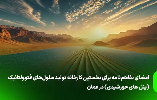 امضای تفاهم‌نامه برای نخستین کارخانه تولید سلول‌های فتوولتائیک (صفحات خورشیدی) در عمان