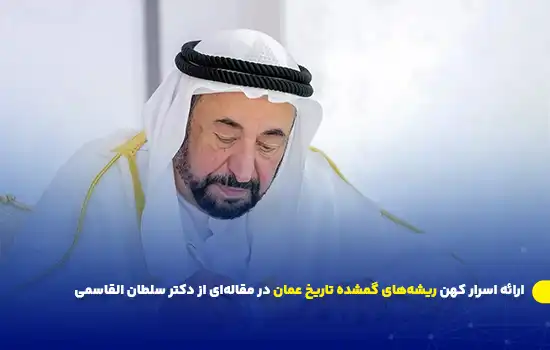 ارائه اسرار کهن ریشه‌های گمشده تاریخ عمان در مقاله‌ای از دکتر سلطان القاسمی