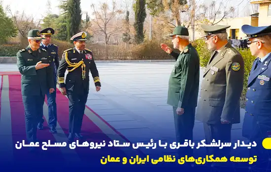 دیدار سرلشکر باقری با رئیس ستاد نیروهای مسلح عمان - توسعه همکاریهای نظامی ایران و عمان 4 سرلشکر محمد باقری، رئیس ستاد کل نیروهای مسلح ایران، با دریاسالار عبدالله بن خمیس الرئیسی، رئیس ستاد نیروهای مسلح عمان، در تهران دیدار و درباره توسعه همکاریهای نظامی گفتگو کرد.